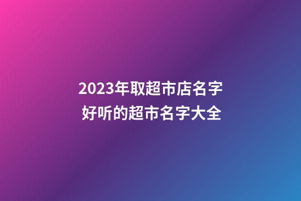 2023年取超市店名字 好听的超市名字大全-第1张-店铺起名-玄机派